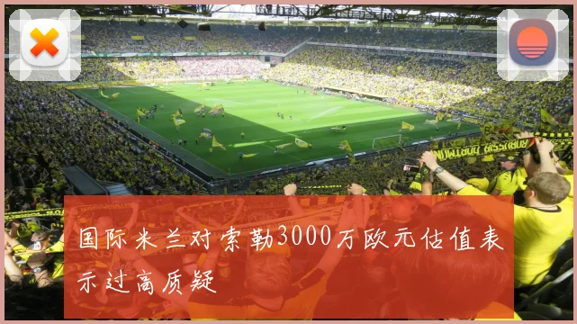 国际米兰对索勒3000万欧元估值表示过高质疑