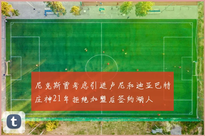 尼克斯曾考虑引进卢尼和迪亚巴特庄神21年拒绝加盟后签约湖人