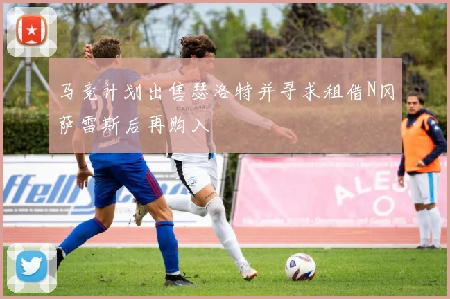 马竞计划出售瑟洛特并寻求租借N冈萨雷斯后再购入