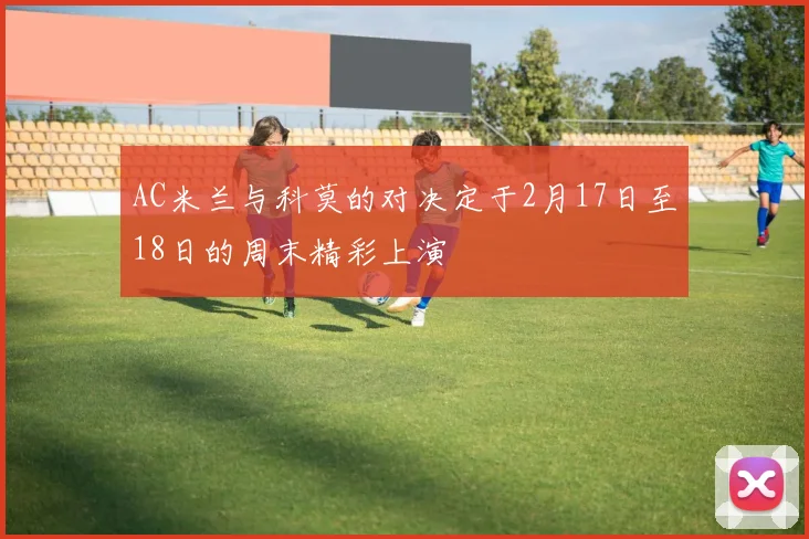 AC米兰与科莫的对决定于2月17日至18日的周末精彩上演
