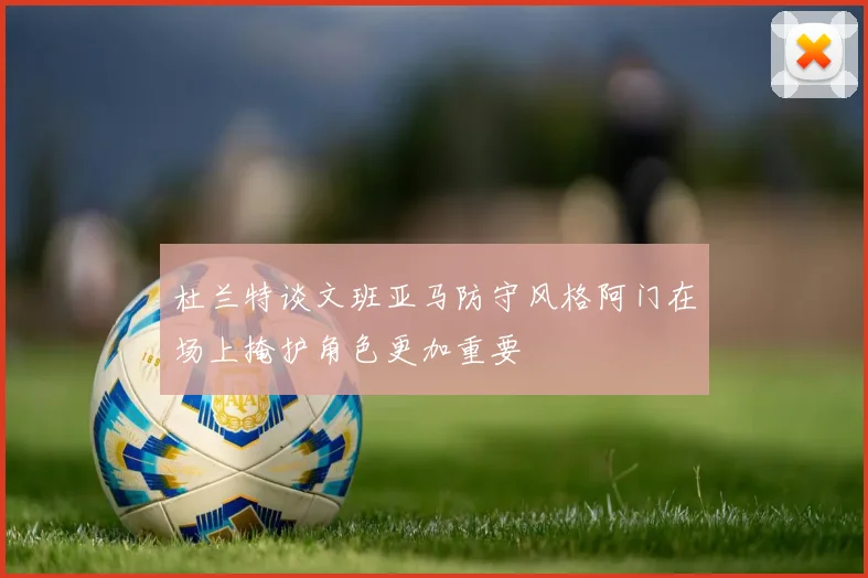 杜兰特谈文班亚马防守风格阿门在场上掩护角色更加重要