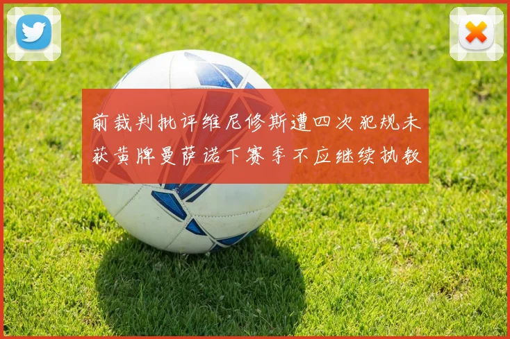 前裁判批评维尼修斯遭四次犯规未获黄牌曼萨诺下赛季不应继续执教西甲