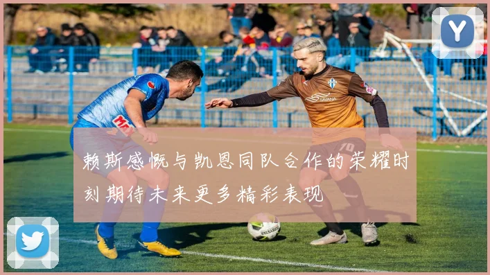 赖斯感慨与凯恩同队合作的荣耀时刻期待未来更多精彩表现