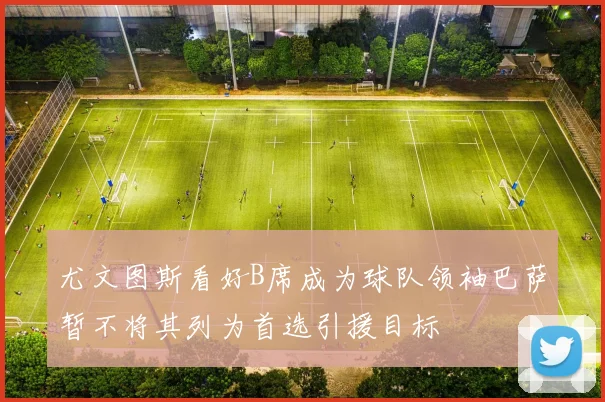 尤文图斯看好B席成为球队领袖巴萨暂不将其列为首选引援目标