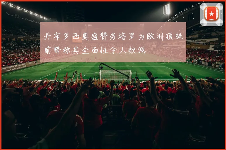 丹布罗西奥盛赞劳塔罗为欧洲顶级前锋称其全面性令人钦佩