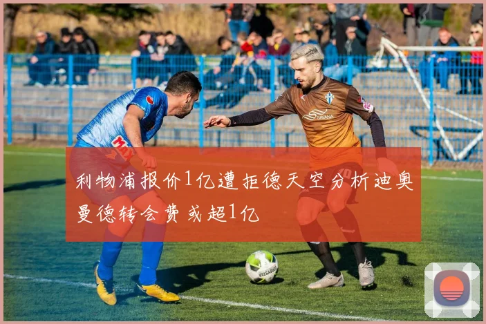 利物浦报价1亿遭拒德天空分析迪奥曼德转会费或超1亿