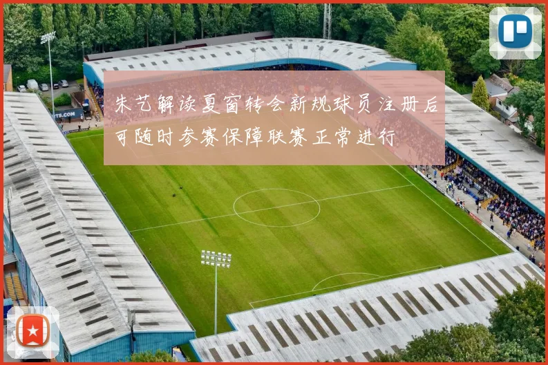 朱艺解读夏窗转会新规球员注册后可随时参赛保障联赛正常进行