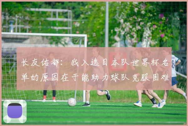 长友佑都：我入选日本队世界杯名单的原因在于能助力球队克服困难