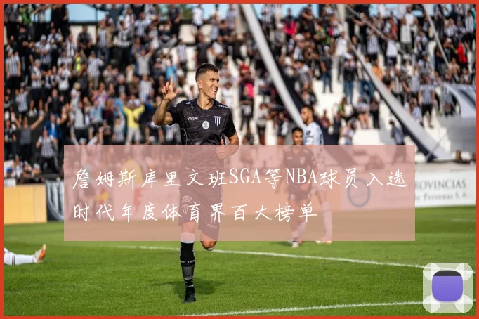 詹姆斯库里文班SGA等NBA球员入选时代年度体育界百大榜单