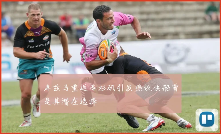 库兹马重返洛杉矶引发热议快船曾是其潜在选择