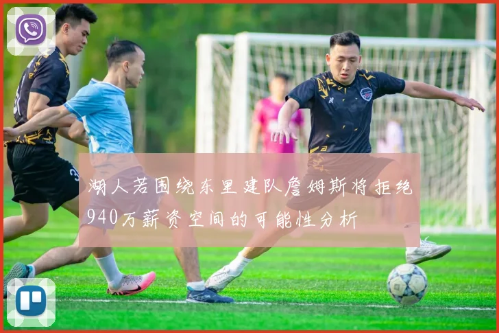 湖人若围绕东里建队詹姆斯将拒绝940万薪资空间的可能性分析