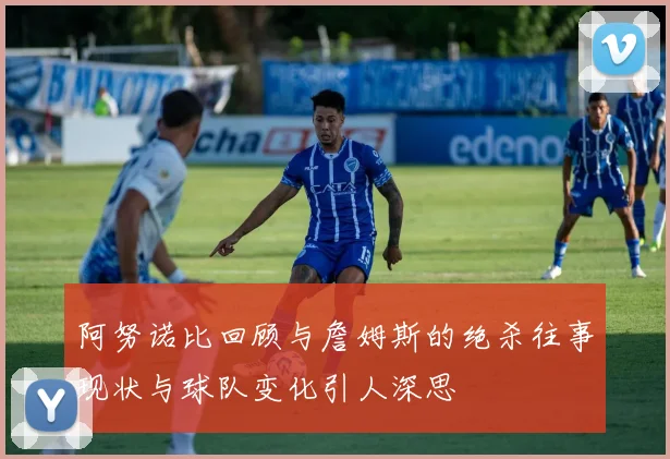 阿努诺比回顾与詹姆斯的绝杀往事现状与球队变化引人深思