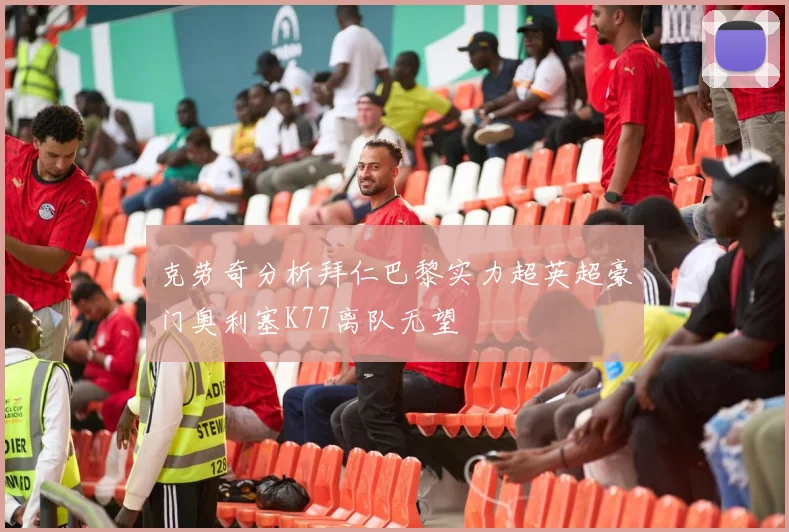克劳奇分析拜仁巴黎实力超英超豪门奥利塞K77离队无望