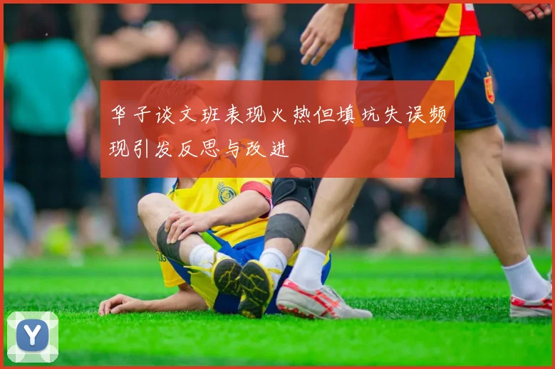 华子谈文班表现火热但填坑失误频现引发反思与改进