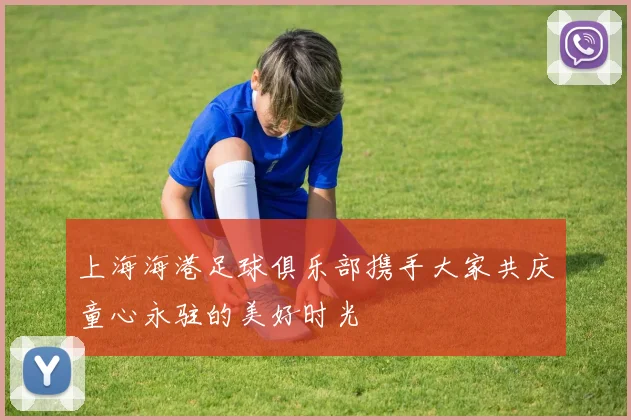 上海海港足球俱乐部携手大家共庆童心永驻的美好时光