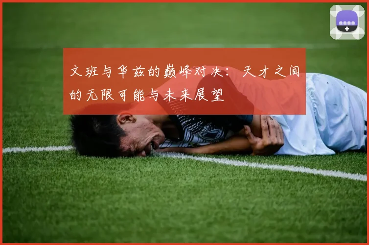 文班与华兹的巅峰对决：天才之间的无限可能与未来展望