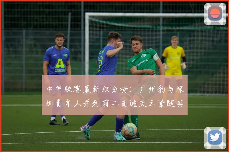 中甲联赛最新积分榜：广州豹与深圳青年人并列前二南通支云紧随其后