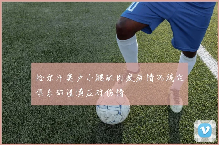 恰尔汗奥卢小腿肌肉疲劳情况稳定俱乐部谨慎应对伤情