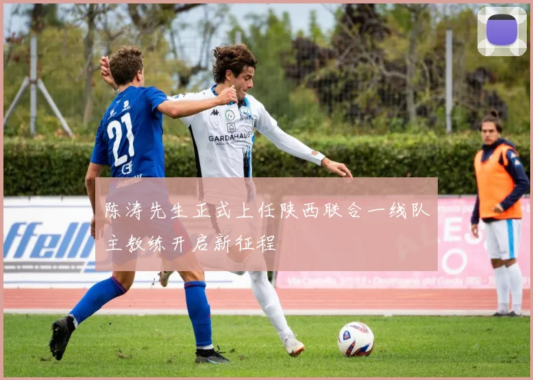 陈涛先生正式上任陕西联合一线队主教练开启新征程