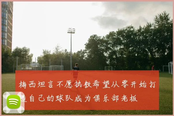 梅西坦言不愿执教希望从零开始打造自己的球队成为俱乐部老板