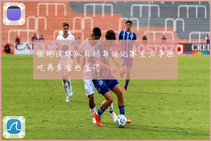 徐彬谈球队目标每场比赛全力争胜吃再多苦也值得