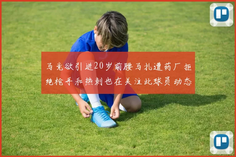 马竞欲引进20岁前腰马扎遭药厂拒绝枪手和热刺也在关注此球员动态